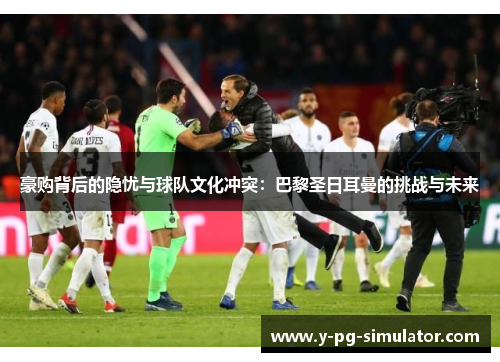 豪购背后的隐忧与球队文化冲突：巴黎圣日耳曼的挑战与未来