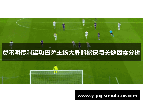 费尔明传射建功巴萨主场大胜的秘诀与关键因素分析