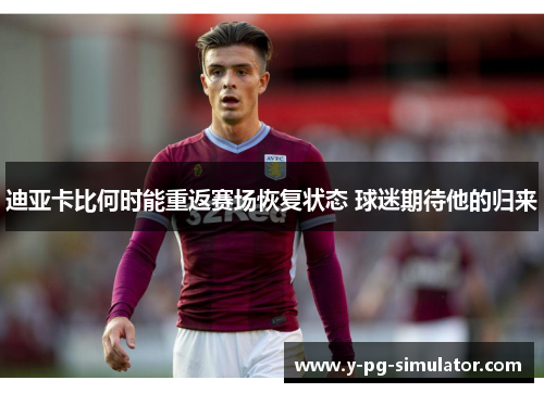 迪亚卡比何时能重返赛场恢复状态 球迷期待他的归来 迪亚卡比何时能重返赛场恢复状态 球迷期待他的归来