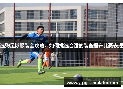 选购足球服装全攻略：如何挑选合适的装备提升比赛表现