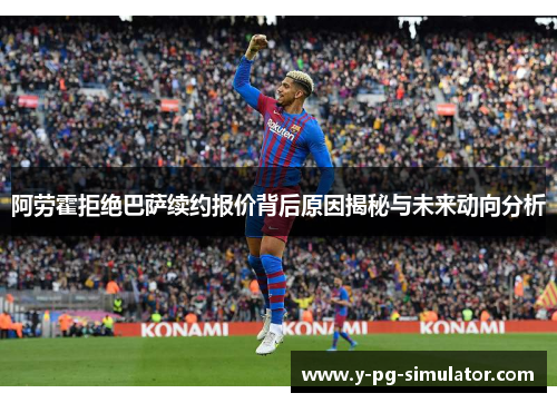 阿劳霍拒绝巴萨续约报价背后原因揭秘与未来动向分析 阿劳霍拒绝巴萨续约报价背后原因揭秘与未来动向分析