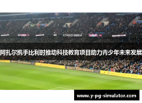 阿扎尔携手比利时推动科技教育项目助力青少年未来发展
