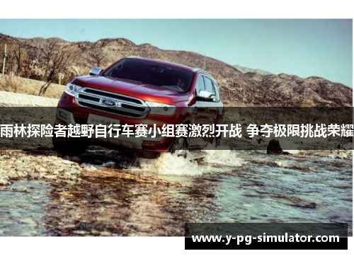 雨林探险者越野自行车赛小组赛激烈开战 争夺极限挑战荣耀