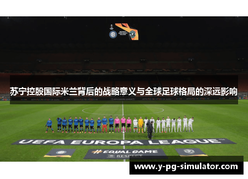 苏宁控股国际米兰背后的战略意义与全球足球格局的深远影响
