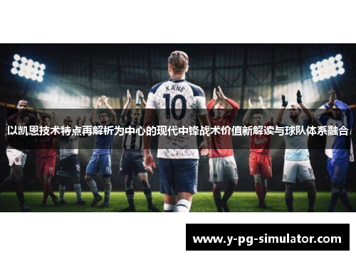 以凯恩技术特点再解析为中心的现代中锋战术价值新解读与球队体系融合 以凯恩技术特点再解析为中心的现代中锋战术价值新解读与球队体系融合