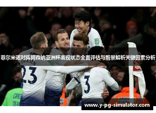菲尔米诺对阵阿森纳亚洲杯表现状态全面评估与前景解析关键因素分析