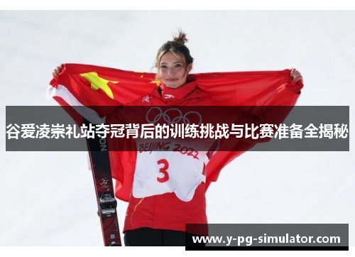谷爱凌崇礼站夺冠背后的训练挑战与比赛准备全揭秘