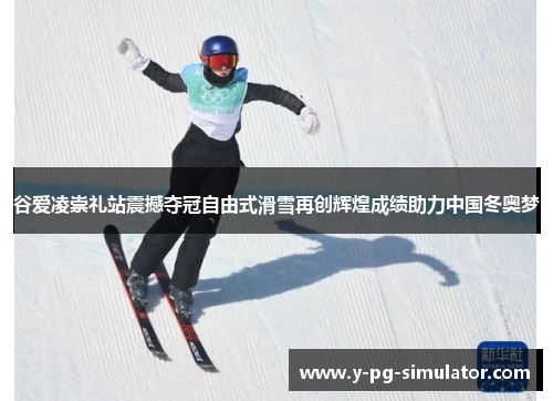 谷爱凌崇礼站震撼夺冠自由式滑雪再创辉煌成绩助力中国冬奥梦