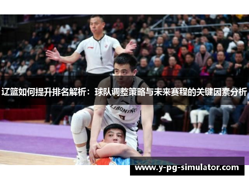 辽篮如何提升排名解析:球队调整策略与未来赛程的关键因素分析 辽篮如何提升排名解析:球队调整策略与未来赛程的关键因素分析