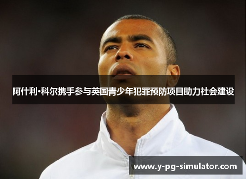 阿什利·科尔携手参与英国青少年犯罪预防项目助力社会建设