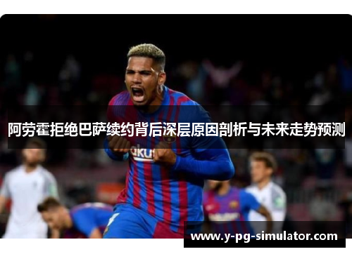 阿劳霍拒绝巴萨续约背后深层原因剖析与未来走势预测