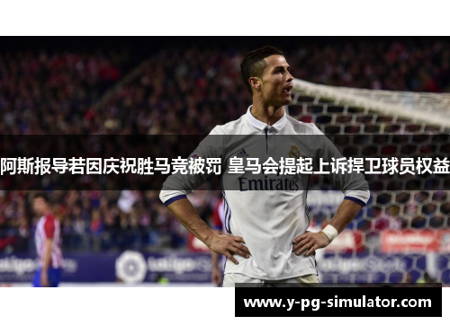 阿斯报导若因庆祝胜马竞被罚 皇马会提起上诉捍卫球员权益