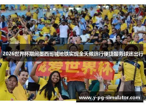 2026世界杯期间墨西哥城地铁实现全天候运行便捷服务球迷出行