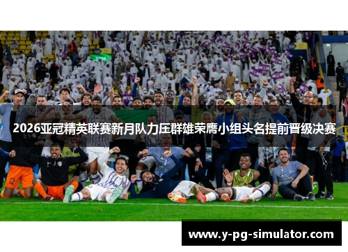 2026亚冠精英联赛新月队力压群雄荣膺小组头名提前晋级决赛 2026亚冠精英联赛新月队力压群雄荣膺小组头名提前晋级决赛