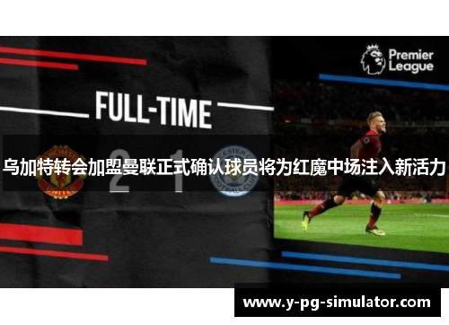 乌加特转会加盟曼联正式确认球员将为红魔中场注入新活力 乌加特转会加盟曼联正式确认球员将为红魔中场注入新活力