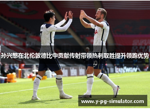 孙兴慜在北伦敦德比中贡献传射带领热刺取胜提升领跑优势