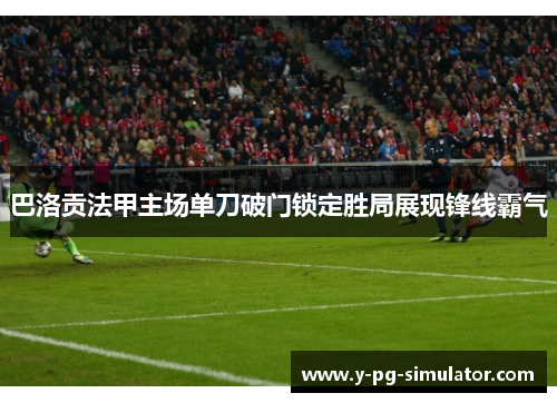 巴洛贡法甲主场单刀破门锁定胜局展现锋线霸气