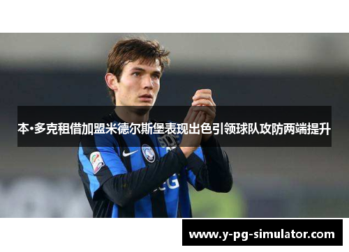 本·多克租借加盟米德尔斯堡表现出色引领球队攻防两端提升