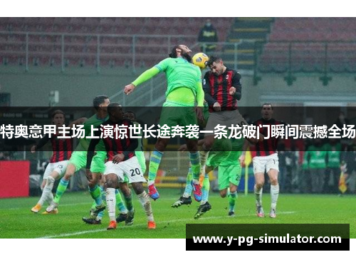 特奥意甲主场上演惊世长途奔袭一条龙破门瞬间震撼全场