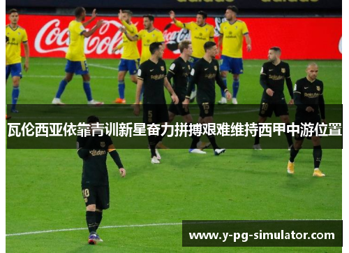 瓦伦西亚依靠青训新星奋力拼搏艰难维持西甲中游位置