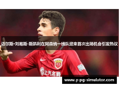 迈尔斯·刘易斯-斯凯利在阿森纳一线队迎来首次出场机会引发热议