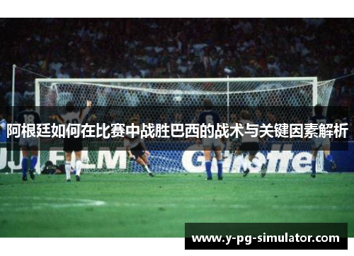 阿根廷如何在比赛中战胜巴西的战术与关键因素解析