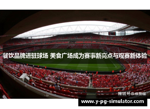 餐饮品牌进驻球场 美食广场成为赛事新亮点与观赛新体验