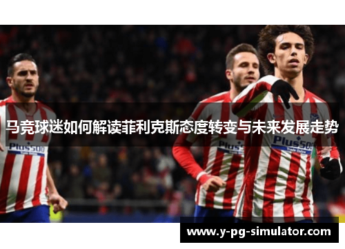 马竞球迷如何解读菲利克斯态度转变与未来发展走势