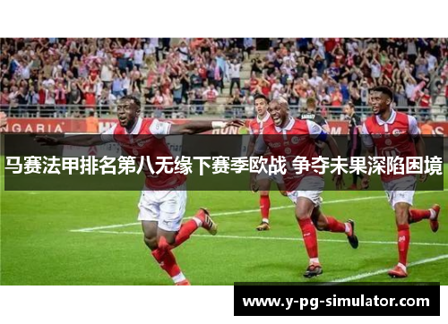 马赛法甲排名第八无缘下赛季欧战 争夺未果深陷困境