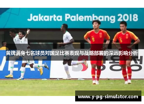 黄牌满身七名球员对国足比赛表现与战略部署的深远影响分析