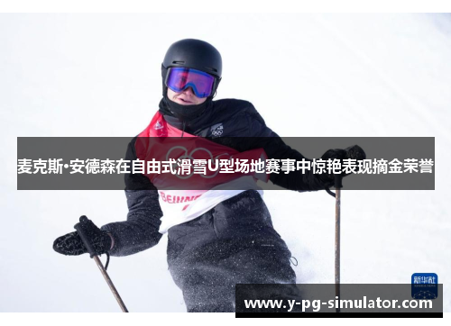 麦克斯·安德森在自由式滑雪U型场地赛事中惊艳表现摘金荣誉