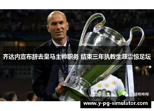 齐达内宣布辞去皇马主帅职务 结束三年执教生涯震惊足坛