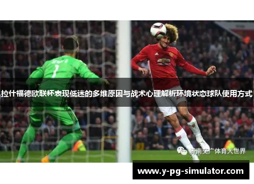 拉什福德欧联杯表现低迷的多维原因与战术心理解析环境状态球队使用方式 拉什福德欧联杯表现低迷的多维原因与战术心理解析环境状态球队使用方式